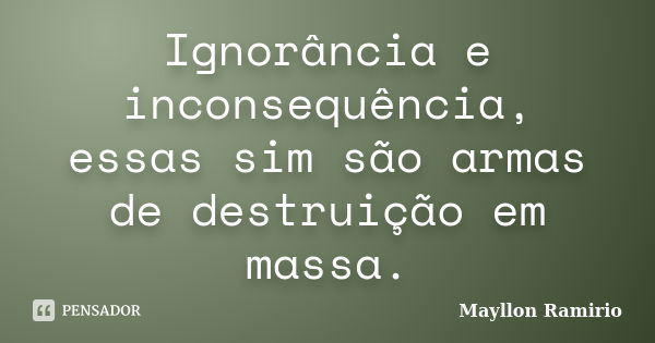 Ignorância e inconsequência, essas sim são armas de destruição em massa.... Frase de Mayllon Ramirio.