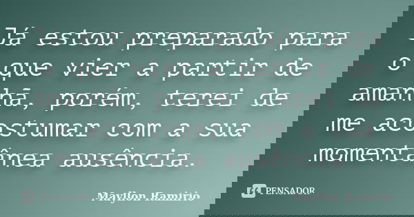 Já estou preparado para o que vier a partir de amanhã, porém, terei de me acostumar com a sua momentânea ausência.... Frase de Mayllon Ramirio.