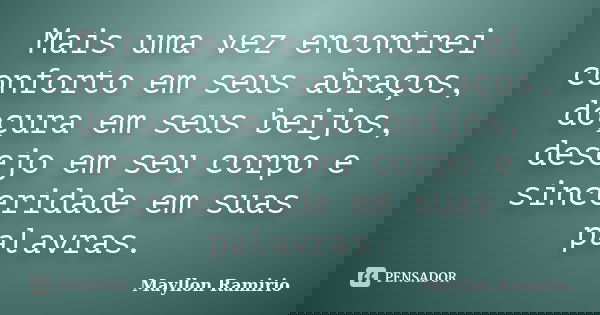 Mais uma vez encontrei conforto em seus abraços, doçura em seus beijos, desejo em seu corpo e sinceridade em suas palavras.... Frase de Mayllon Ramirio.