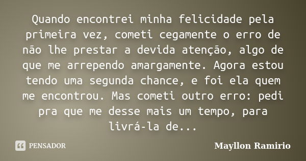 Quando encontrei minha felicidade pela primeira vez, cometi cegamente o erro de não lhe prestar a devida atenção, algo de que me arrependo amargamente. Agora es... Frase de Mayllon Ramirio.