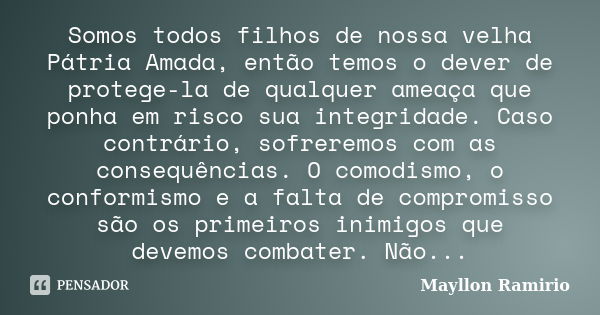 Somos todos filhos de nossa velha Pátria Amada, então temos o dever de protege-la de qualquer ameaça que ponha em risco sua integridade. Caso contrário, sofrere... Frase de Mayllon Ramirio.