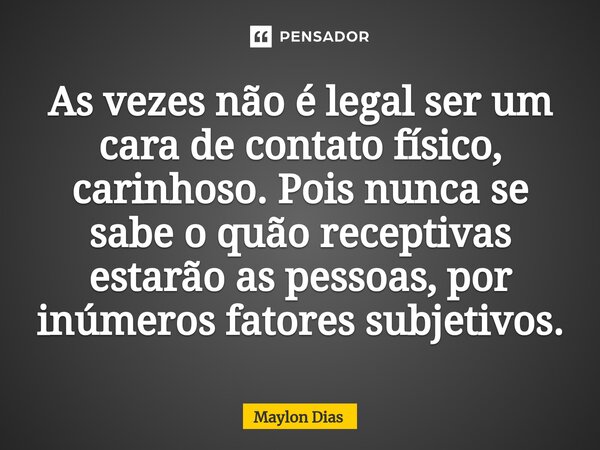 ⁠As vezes não é legal ser um cara de contato físico, carinhoso. Pois nunca se sabe o quão receptivas estarão as pessoas, por inúmeros fatores subjetivos.... Frase de Maylon Dias.