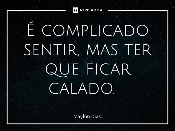 É complicado sentir, mas ter que ficar calado. ⁠... Frase de Maylon Dias.