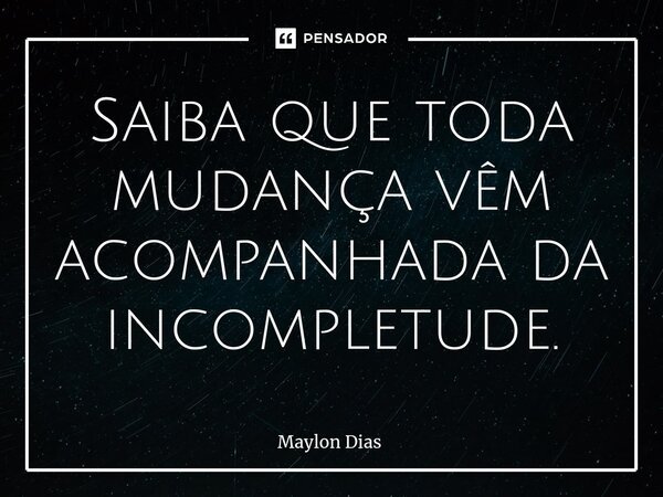 Saiba que toda mudança vêm acompanhada da incompletude.... Frase de Maylon Dias.
