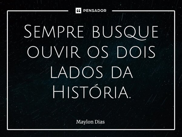 ⁠Sempre busque ouvir os dois lados da História.... Frase de Maylon Dias.