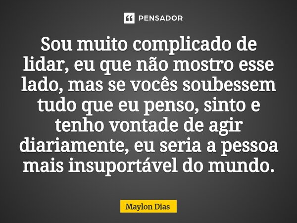 ⁠Sou muito complicado de lidar, eu que não mostro esse lado, mas se vocês soubessem tudo que eu penso, sinto e tenho vontade de agir diariamente, eu seria a pes... Frase de Maylon Dias.