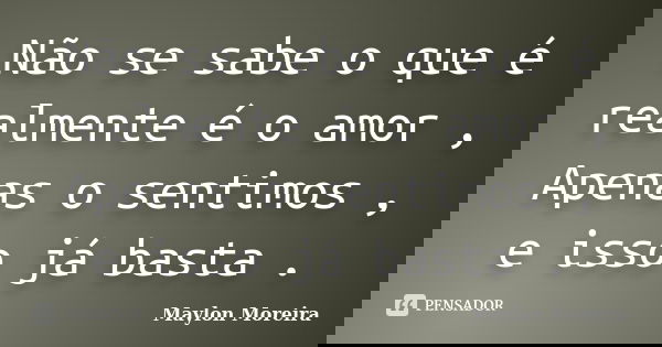Não se sabe o que é realmente é o amor , Apenas o sentimos , e isso já basta .... Frase de Máylon Moreira.