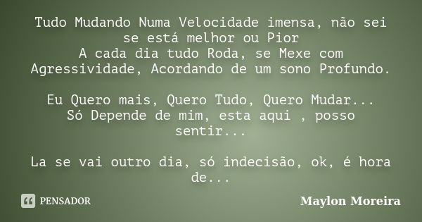 Tudo Mudando Numa Velocidade imensa, não sei se está melhor ou Pior A cada dia tudo Roda, se Mexe com Agressividade, Acordando de um sono Profundo. Eu Quero mai... Frase de Maylon Moreira.