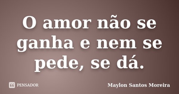 O amor não se ganha e nem se pede, se dá.... Frase de Maylon Santos Moreira.