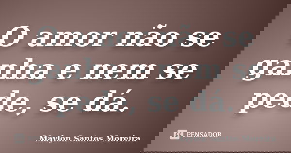 O amor não se ganha e nem se pede, se dá.... Frase de Maylon Santos Moreira.