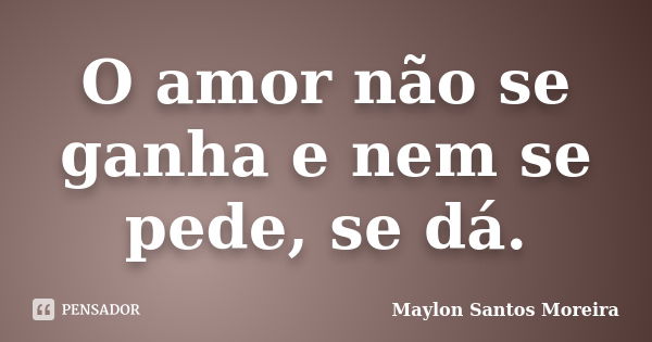 O amor não se ganha e nem se pede, se dá.... Frase de Maylon Santos Moreira.