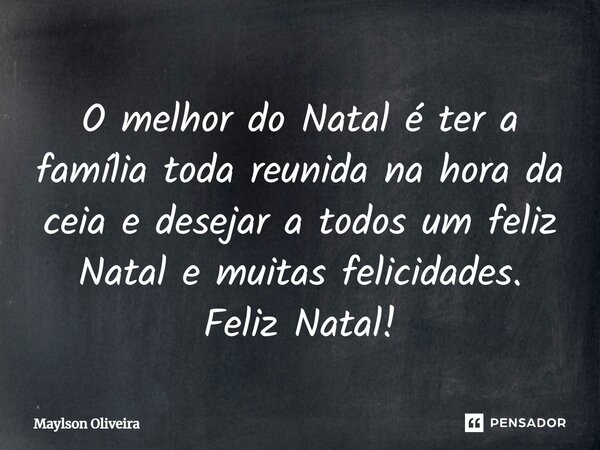 O melhor do Natal é ter a família toda reunida na hora da ceia e desejar a todos um feliz Natal e muitas felicidades. Feliz Natal!... Frase de Maylson Oliveira.