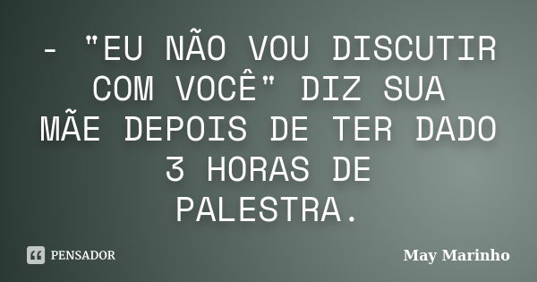 - "EU NÃO VOU DISCUTIR COM VOCÊ" DIZ SUA MÃE DEPOIS DE TER DADO 3 HORAS DE PALESTRA.... Frase de May Marinho.