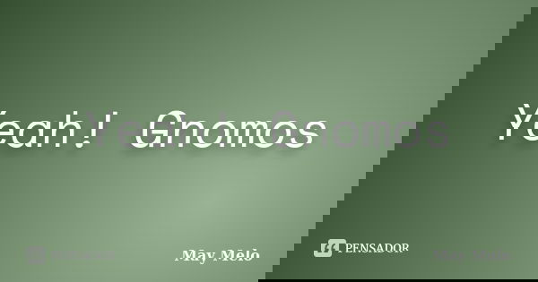 Yeah! Gnomos... Frase de May Melo.