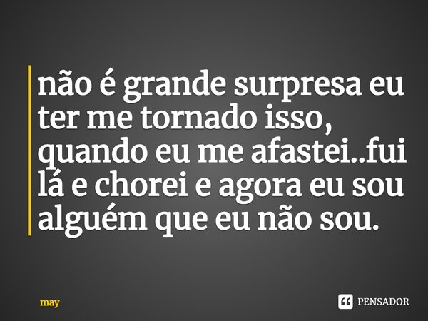 ⁠não é grande surpresa eu ter me tornado isso, quando eu me afastei..fui lá e chorei e agora eu sou alguém que eu não sou.... Frase de may.