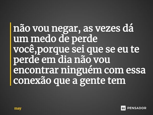 ⁠não vou negar, as vezes dá um medo de perde você,porque sei que se eu te perde em dia não vou encontrar ninguém com essa conexão que a gente tem... Frase de may.