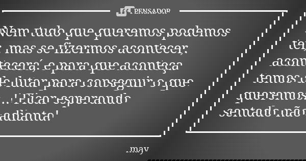 Nem tudo que queremos podemos ter, mas se fizermos acontecer, acontecerá, e para que aconteça temos de lutar para conseguir o que queremos...! Ficar esperando s... Frase de May.
