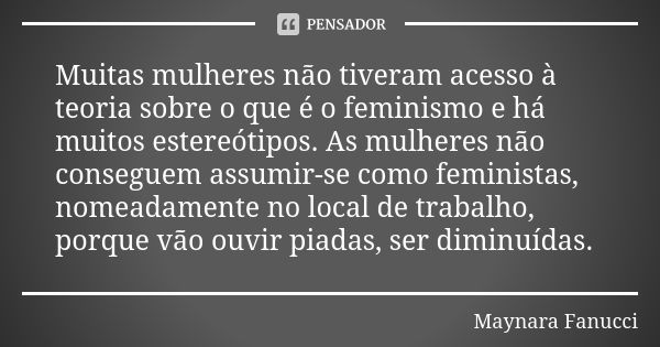 Muitas mulheres não tiveram acesso à teoria sobre o que é o feminismo e há muitos estereótipos. As mulheres não conseguem assumir-se como feministas, nomeadamen... Frase de Maynara Fanucci.