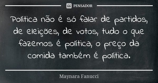 Política não é só falar de partidos, de eleições, de votos, tudo o que fazemos é política, o preço da comida também é política.... Frase de Maynara Fanucci.