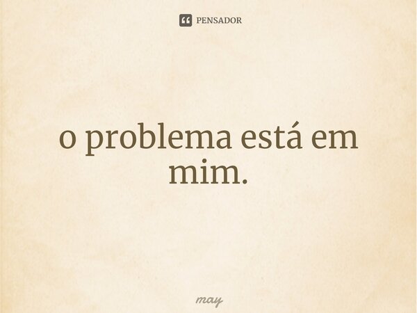 ⁠o problema está em mim.... Frase de may.