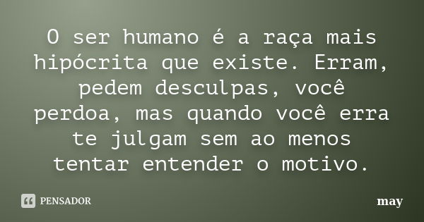 O ser humano é a raça mais hipócrita que existe. Erram, pedem desculpas, você perdoa, mas quando você erra te julgam sem ao menos tentar entender o motivo.... Frase de May.