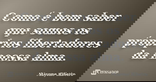Como é bom saber que somos os próprios libertadores da nossa alma.... Frase de Mayone Ribeiro.