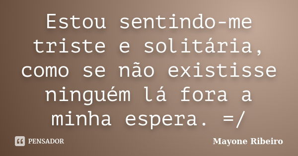 Estou sentindo-me triste e solitária, como se não existisse ninguém lá fora a minha espera. =/... Frase de Mayone Ribeiro.