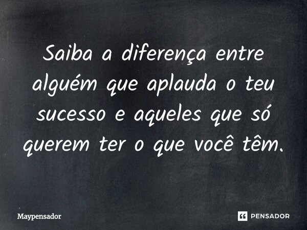 Saiba a diferença ⁠entre alguém que aplauda o teu sucesso e aqueles que só querem ter o que você têm.... Frase de Maypensador.