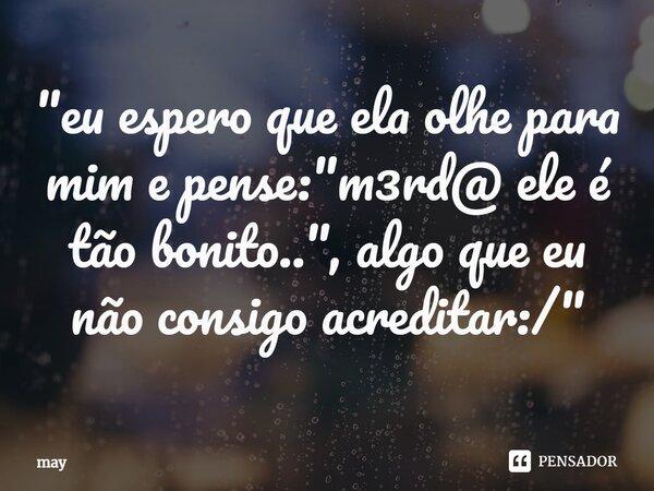 ⁠"eu espero que ela olhe para mim e pense: "m3rd@ ele é tão bonito..", algo que eu não consigo acreditar:/"... Frase de may.