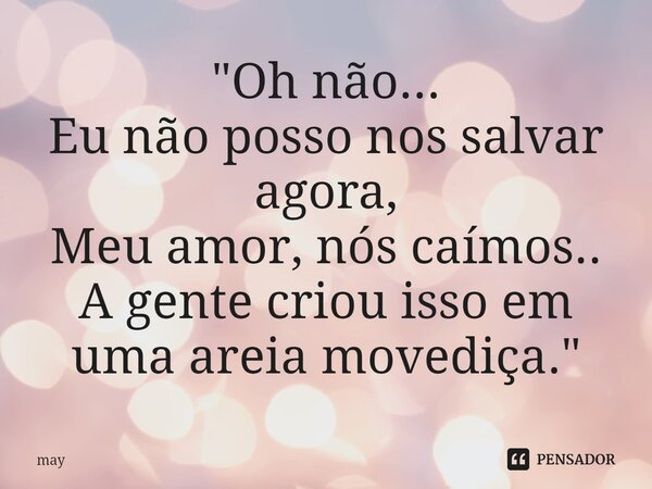 "Oh não...⁠ Eu não posso nos salvar agora, Meu amor, nós caímos.. A gente criou isso em uma areia movediça."... Frase de may.