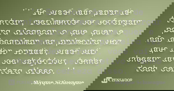'' Se você não para de tentar, realmente se esforçar para alcançar o que quer e não desanimar na primeira vez que der errado, você vai chegar ao seu objetivo, t... Frase de Mayque Schuengue.