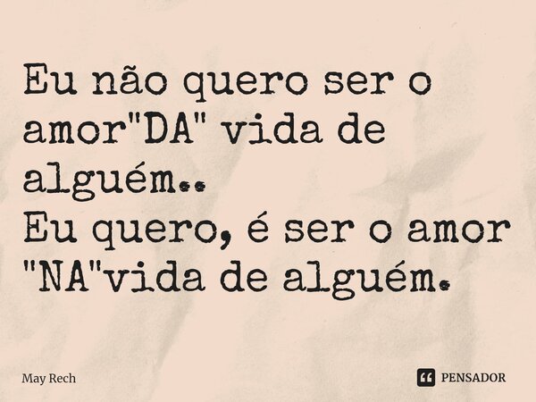 ⁠Eu não quero ser o amor "DA" vida de alguém.. Eu quero, é ser o amor "NA"vida de alguém. ⁠... Frase de May Rech.