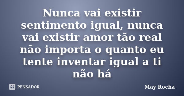 Nunca vai existir sentimento igual, nunca vai existir amor tão real não importa o quanto eu tente inventar igual a ti não há... Frase de May Rocha.