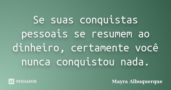 Se suas conquistas pessoais se resumem ao dinheiro, certamente você nunca conquistou nada.... Frase de Mayra Albuquerque.