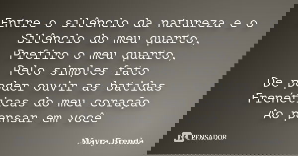 Entre o silêncio da natureza e o Silêncio do meu quarto, Prefiro o meu quarto, Pelo simples fato De poder ouvir as batidas Frenéticas do meu coração Ao pensar e... Frase de Mayra Brenda.