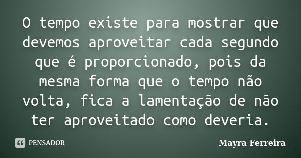 O tempo existe para mostrar que devemos aproveitar cada segundo que é proporcionado, pois da mesma forma que o tempo não volta, fica a lamentação de não ter apr... Frase de Mayra Ferreira.