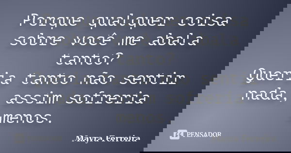 Porque qualquer coisa sobre você me abala tanto? Queria tanto não sentir nada, assim sofreria menos.... Frase de Mayra Ferreira.