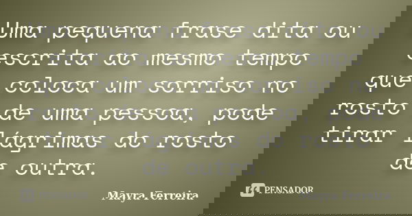 Uma pequena frase dita ou escrita ao mesmo tempo que coloca um sorriso no rosto de uma pessoa, pode tirar lágrimas do rosto de outra.... Frase de Mayra Ferreira.