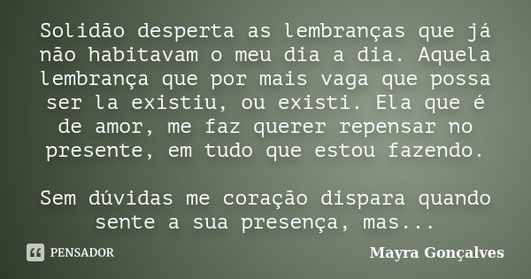 Solidão desperta as lembranças que já não habitavam o meu dia a dia. Aquela lembrança que por mais vaga que possa ser la existiu, ou existi. Ela que é de amor, ... Frase de Mayra Gonçalves.