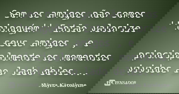 Sem os amigos não somos ''ninguém'' Então valorize seus amigos , e principalmente os momentos vividos ao lado deles...... Frase de Mayra Karolayne.