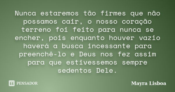 Nunca estaremos tão firmes que não possamos cair, o nosso coração terreno foi feito para nunca se encher, pois enquanto houver vazio haverá a busca incessante p... Frase de Mayra Lisboa.