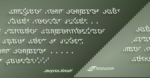 amigos nem sempre são tudo nesta vida... são randes compenheiros pra oque der e vier, mas nem sempre ..... dexa queto!!!... Frase de mayra.lorah.