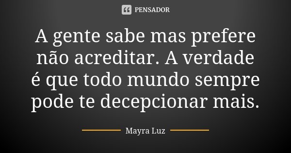 A gente sabe mas prefere não acreditar. A verdade é que todo mundo sempre pode te decepcionar mais.... Frase de Mayra Luz.