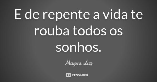 E de repente a vida te rouba todos os sonhos.... Frase de Mayra Luz.