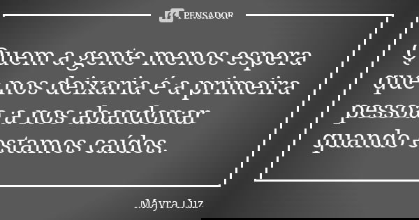 Quem a gente menos espera que nos deixaria é a primeira pessoa a nos abandonar quando estamos caídos.... Frase de Mayra Luz.