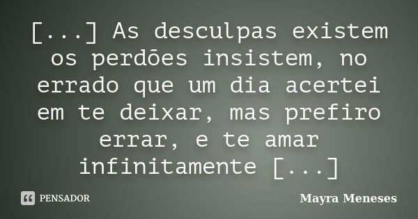 [...] As desculpas existem os perdões insistem, no errado que um dia acertei em te deixar, mas prefiro errar, e te amar infinitamente [...]... Frase de Mayra Meneses.