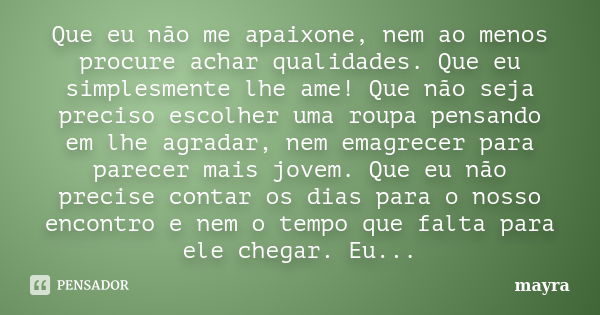 Que eu não me apaixone, nem ao menos procure achar qualidades. Que eu simplesmente lhe ame! Que não seja preciso escolher uma roupa pensando em lhe agradar, nem... Frase de Mayra.