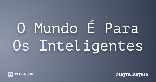 O Mundo É Para Os Inteligentes... Frase de Mayra Rayssa.