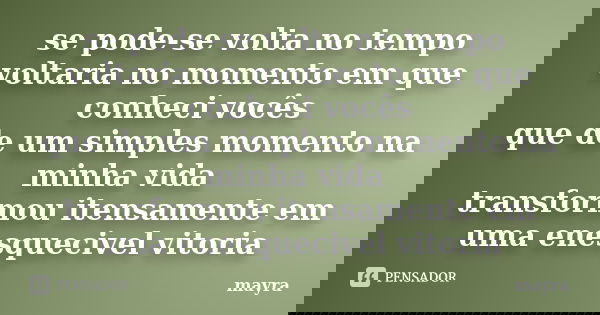 se pode-se volta no tempo voltaria no momento em que conheci vocês que de um simples momento na minha vida transformou itensamente em uma enesquecivel vitoria... Frase de mayra.