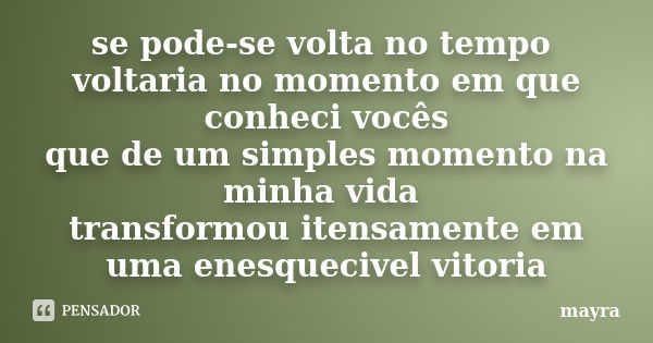 se pode-se volta no tempo voltaria no momento em que conheci vocês que de um simples momento na minha vida transformou itensamente em uma enesquecivel vitoria... Frase de mayra.